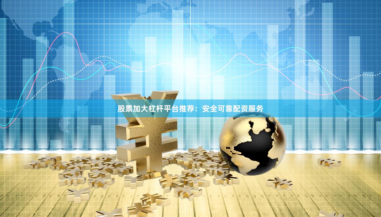 股票加大杠杆平台推荐：安全可靠配资服务