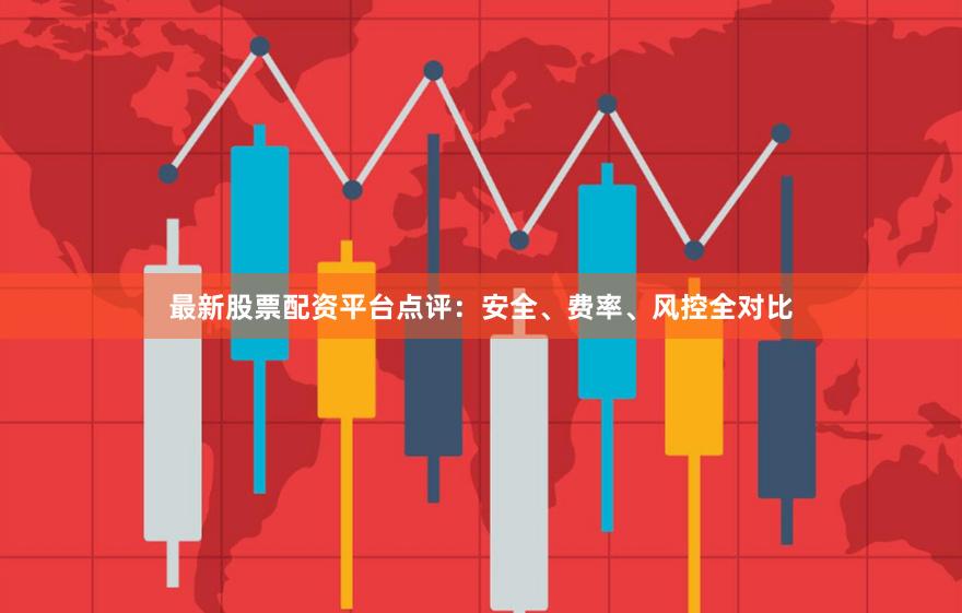 最新股票配资平台点评：安全、费率、风控全对比