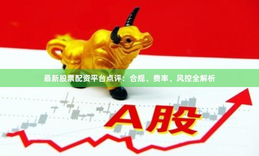 最新股票配资平台点评：合规、费率、风控全解析