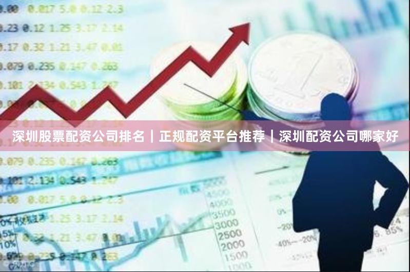 深圳股票配资公司排名｜正规配资平台推荐｜深圳配资公司哪家好