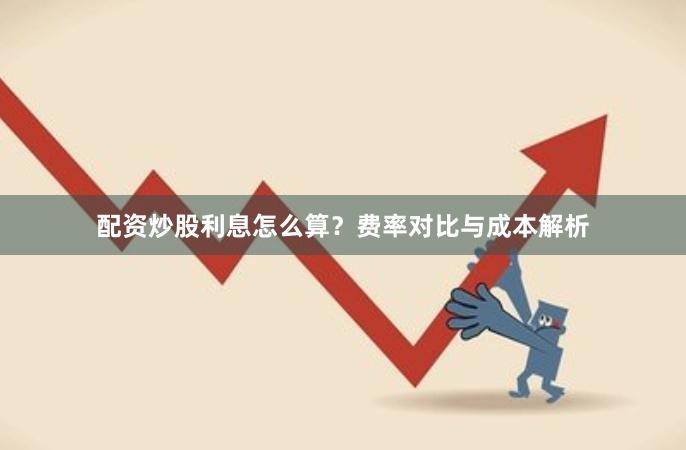 配资炒股利息怎么算？费率对比与成本解析