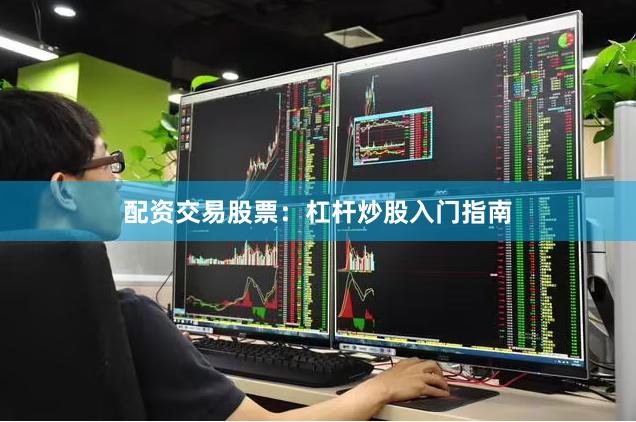 配资交易股票：杠杆炒股入门指南