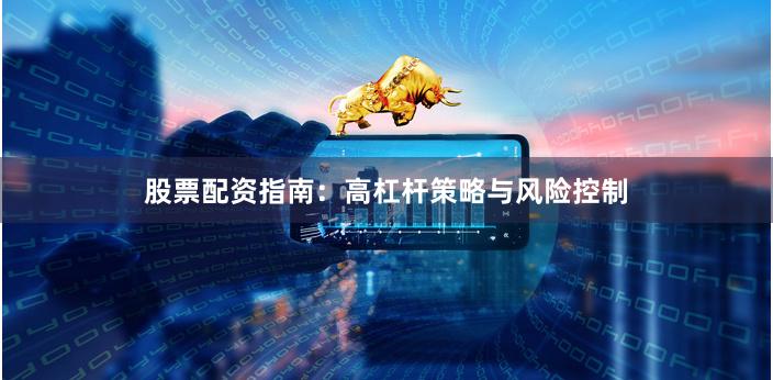 股票配资指南：高杠杆策略与风险控制