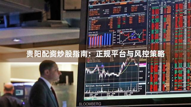 贵阳配资炒股指南：正规平台与风控策略