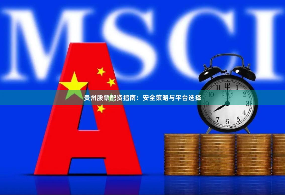 贵州股票配资指南：安全策略与平台选择