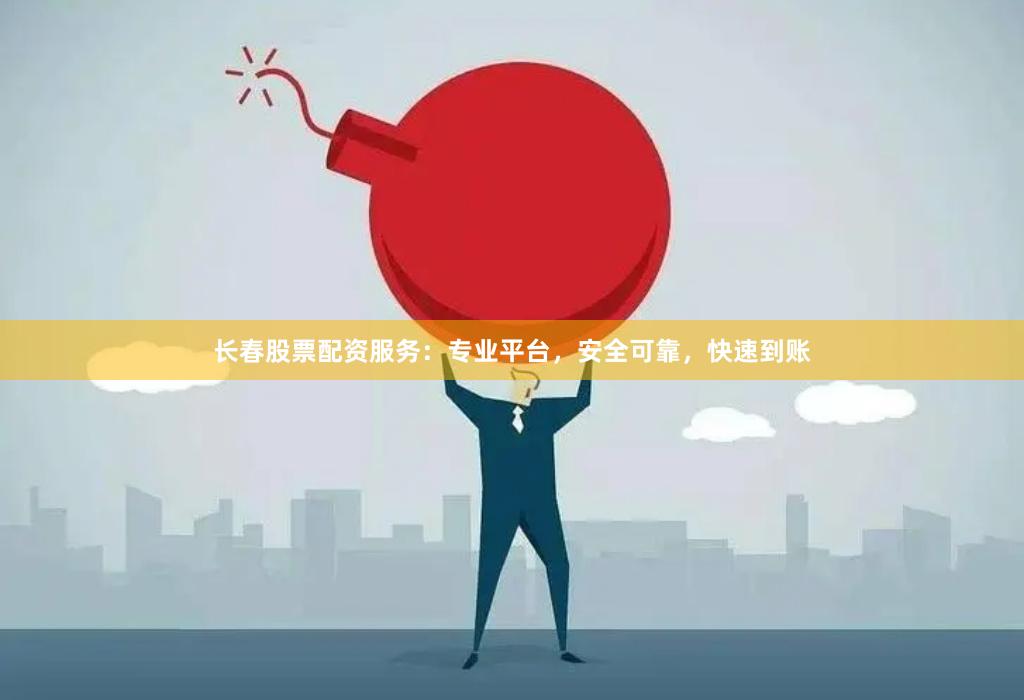 长春股票配资服务：专业平台，安全可靠，快速到账