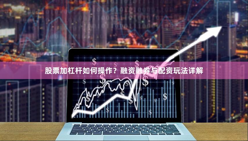 股票加杠杆如何操作？融资融券与配资玩法详解