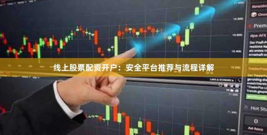 线上股票配资开户：安全平台推荐与流程详解
