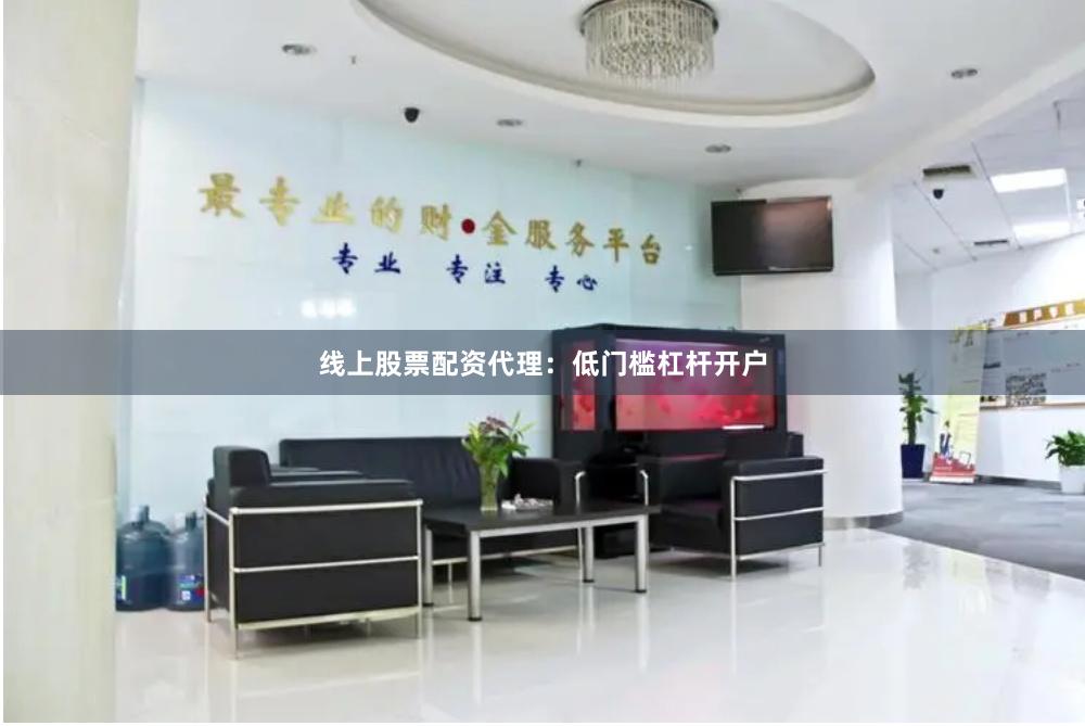 线上股票配资代理：低门槛杠杆开户