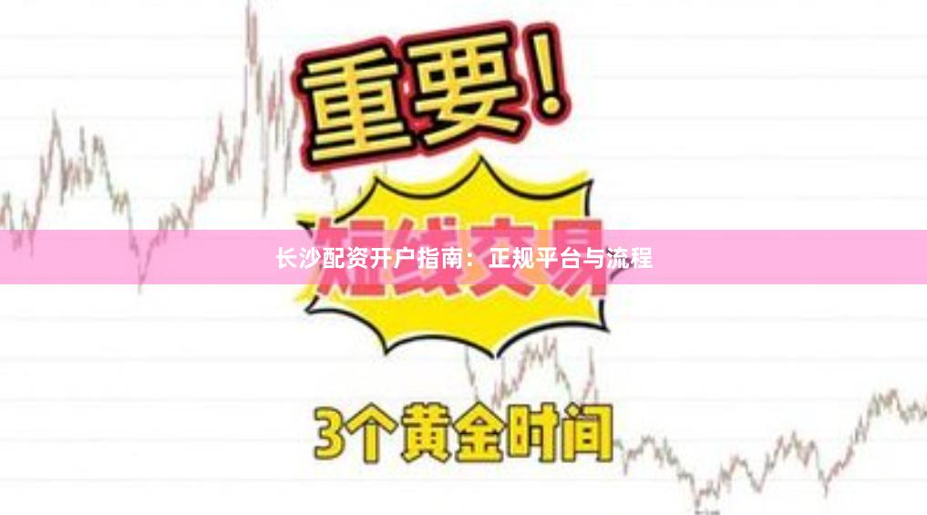 长沙配资开户指南：正规平台与流程