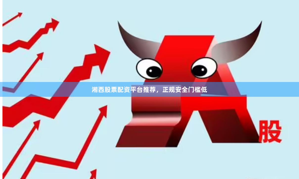 湘西股票配资平台推荐，正规安全门槛低