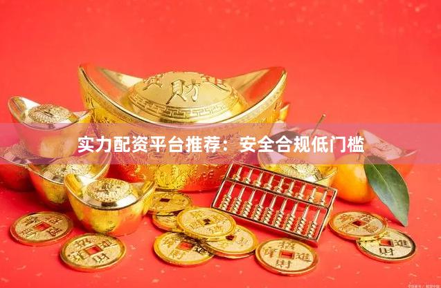 实力配资平台推荐:安全合规低门槛