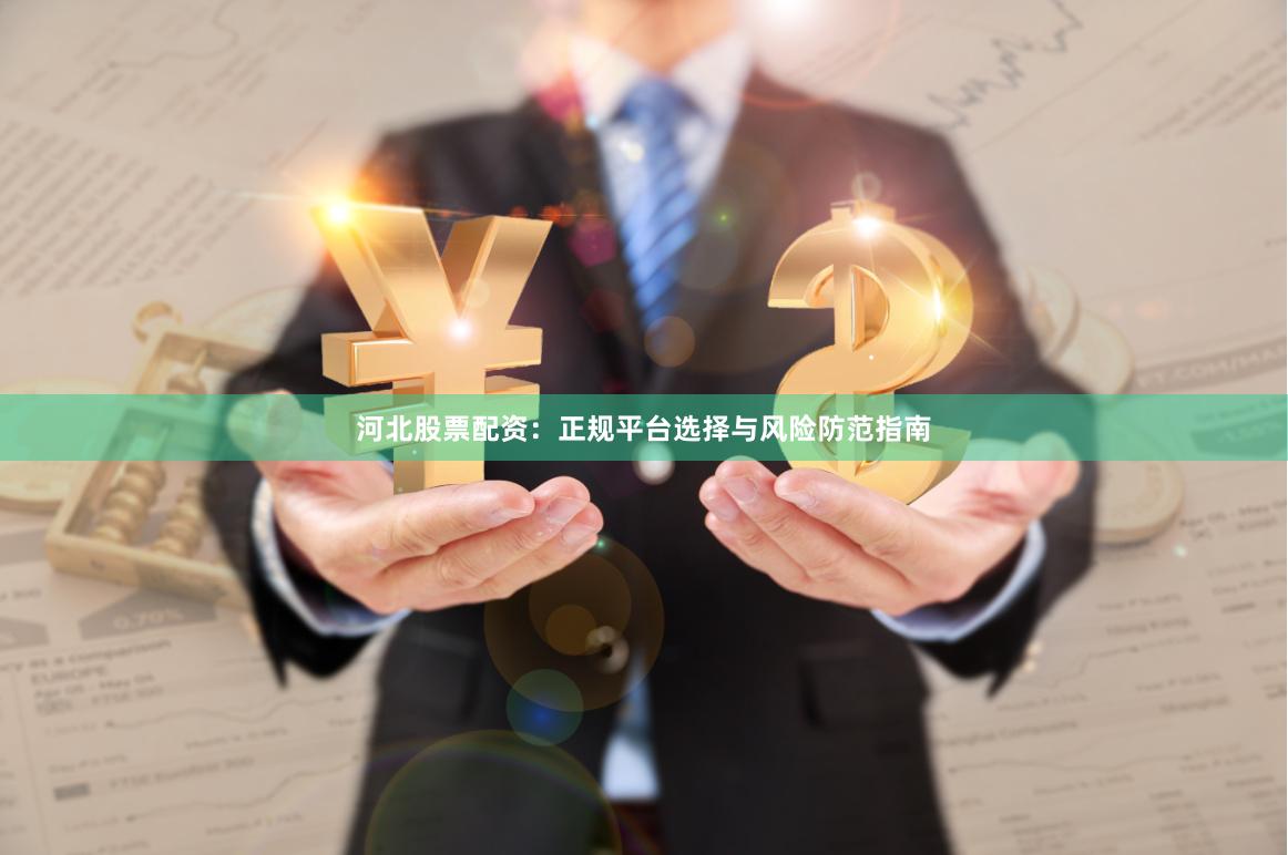 河北股票配资：正规平台选择与风险防范指南