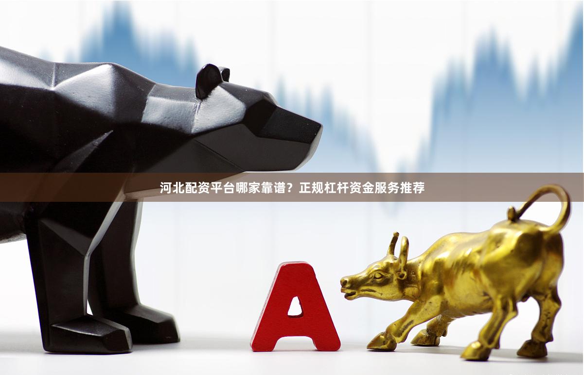 河北配资平台哪家靠谱？正规杠杆资金服务推荐