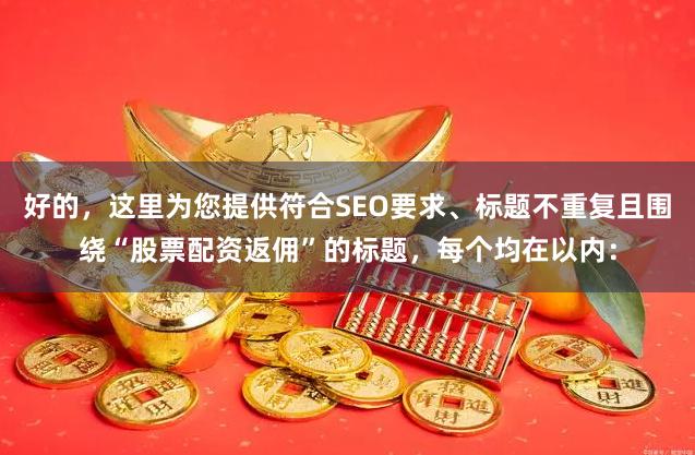 好的，这里为您提供符合SEO要求、标题不重复且围绕“股票配资返佣”的标题，每个均在以内：
