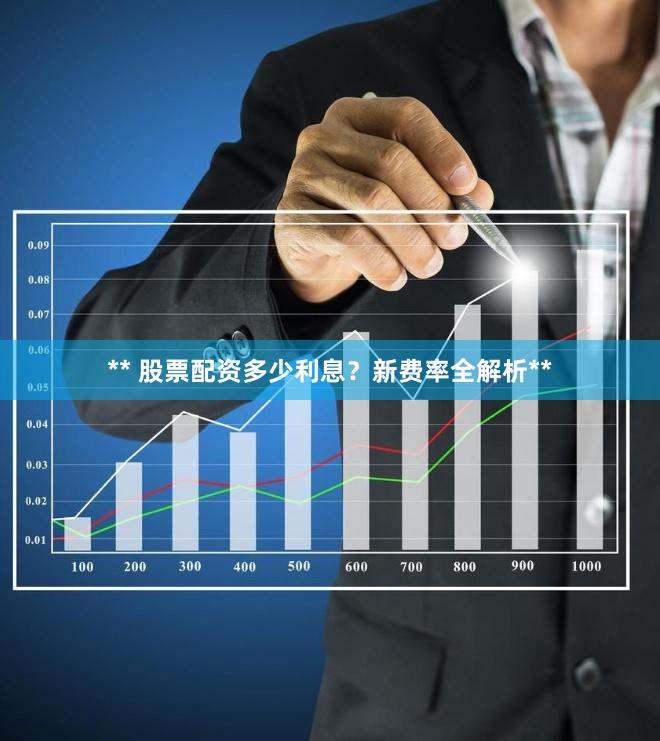 ** 股票配资多少利息？新费率全解析**